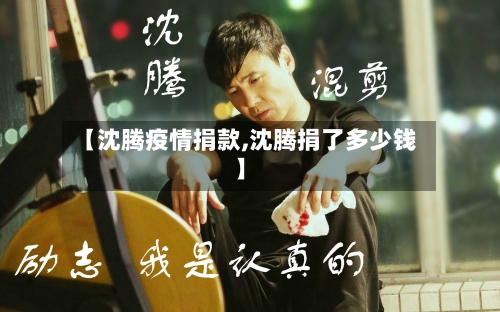 【沈腾疫情捐款,沈腾捐了多少钱】