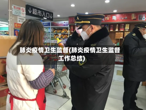 肺炎疫情卫生监督(肺炎疫情卫生监督工作总结)