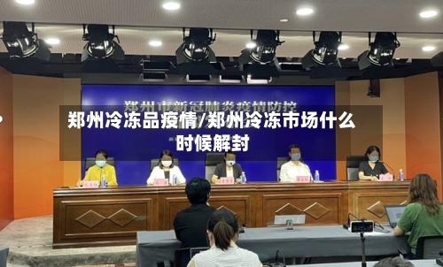 郑州冷冻品疫情/郑州冷冻市场什么时候解封