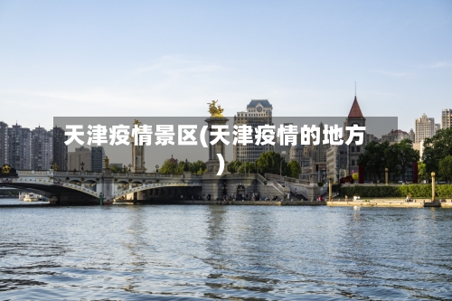 天津疫情景区(天津疫情的地方)-第2张图片