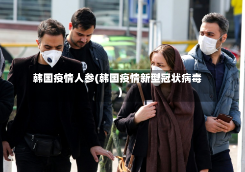 韩国疫情人参(韩国疫情新型冠状病毒)