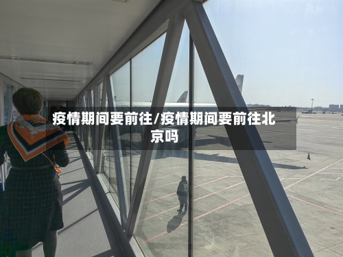 疫情期间要前往/疫情期间要前往北京吗-第2张图片