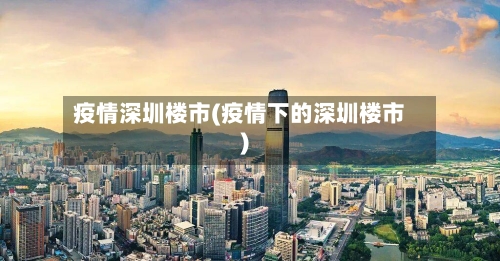 疫情深圳楼市(疫情下的深圳楼市)-第2张图片