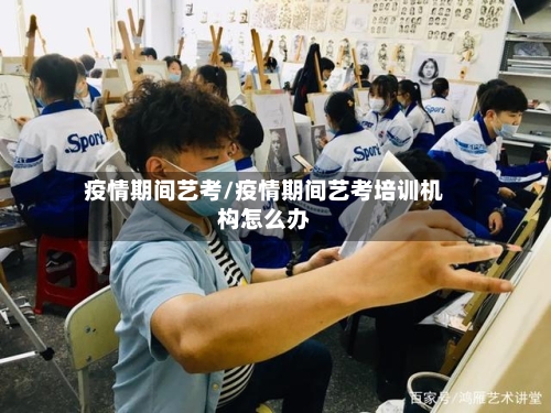 疫情期间艺考/疫情期间艺考培训机构怎么办