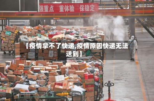 【疫情拿不了快递,疫情原因快递无法送到】