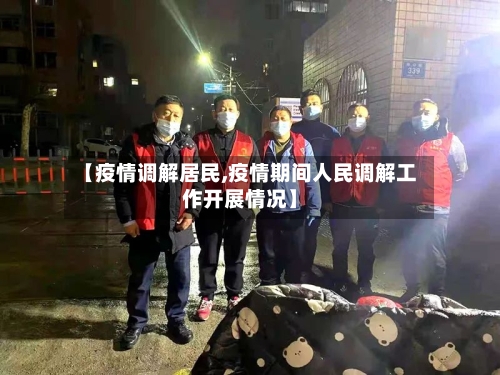 【疫情调解居民,疫情期间人民调解工作开展情况】-第2张图片
