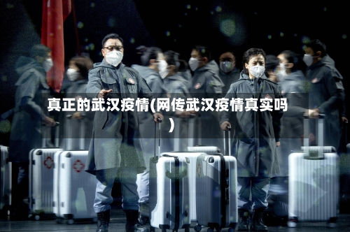 真正的武汉疫情(网传武汉疫情真实吗)