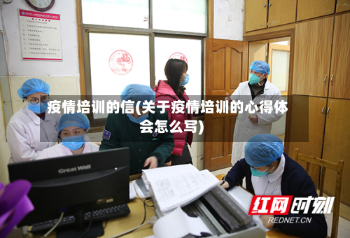 疫情培训的信(关于疫情培训的心得体会怎么写)