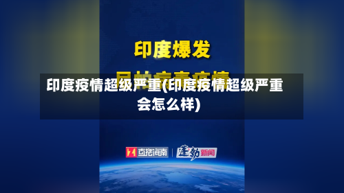 印度疫情超级严重(印度疫情超级严重会怎么样)-第3张图片