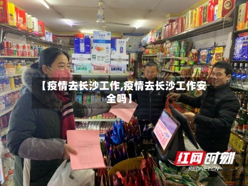 【疫情去长沙工作,疫情去长沙工作安全吗】