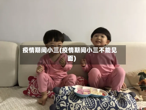 疫情期间小三(疫情期间小三不能见面)-第2张图片