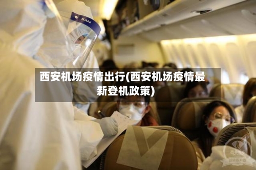 西安机场疫情出行(西安机场疫情最新登机政策)