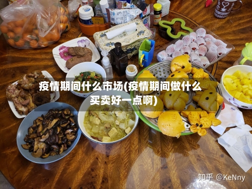 疫情期间什么市场(疫情期间做什么买卖好一点啊)-第2张图片