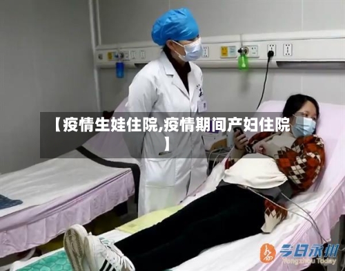 【疫情生娃住院,疫情期间产妇住院】