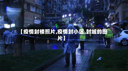 【疫情封楼照片,疫情封小区,封城的图片】