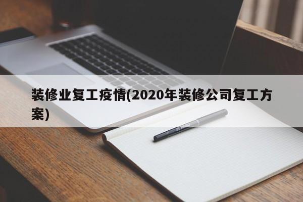 装修业复工疫情(2020年装修公司复工方案)