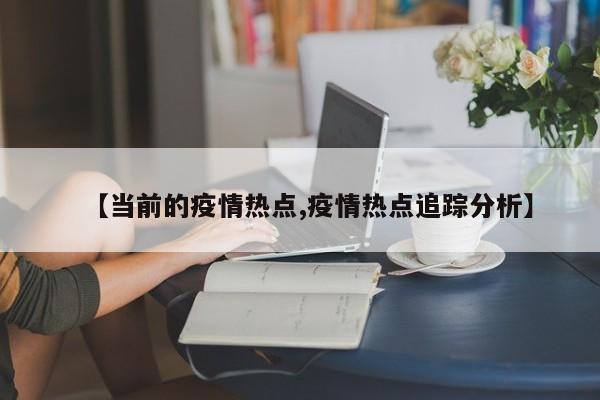 【当前的疫情热点,疫情热点追踪分析】