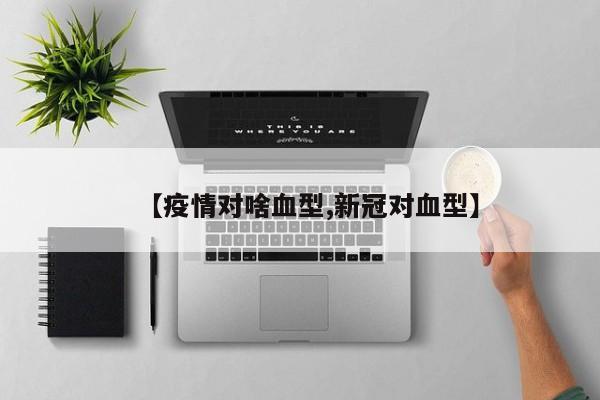 【疫情对啥血型,新冠对血型】