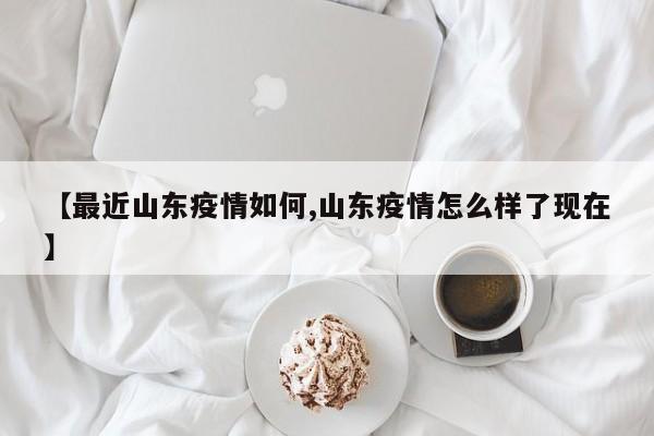 【最近山东疫情如何,山东疫情怎么样了现在】