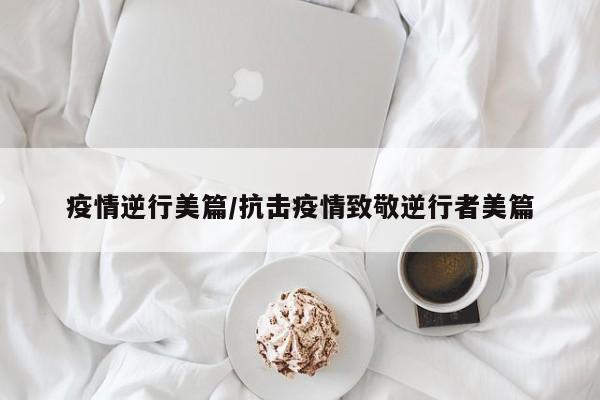 疫情逆行美篇/抗击疫情致敬逆行者美篇