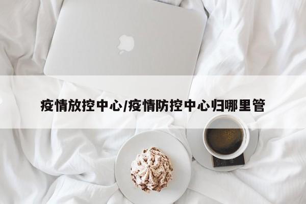 疫情放控中心/疫情防控中心归哪里管
