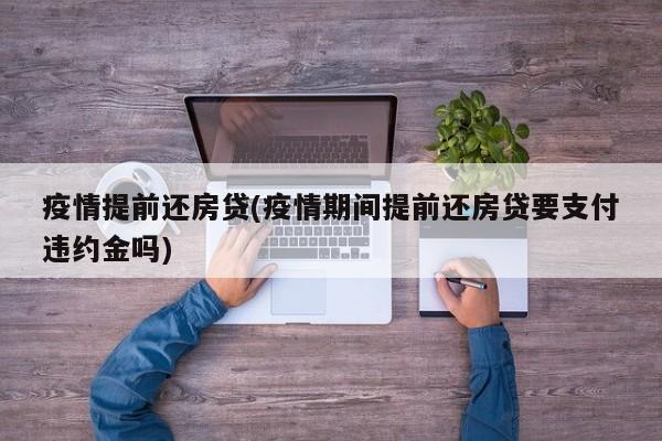 疫情提前还房贷(疫情期间提前还房贷要支付违约金吗)
