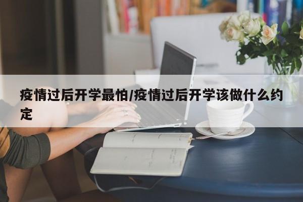 疫情过后开学最怕/疫情过后开学该做什么约定