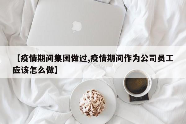 【疫情期间集团做过,疫情期间作为公司员工应该怎么做】