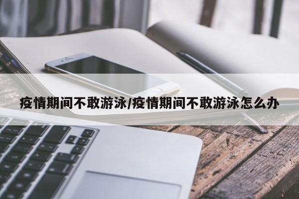 疫情期间不敢游泳/疫情期间不敢游泳怎么办