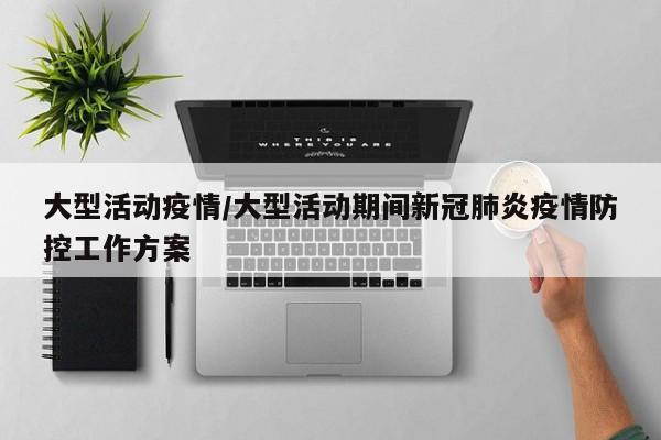 大型活动疫情/大型活动期间新冠肺炎疫情防控工作方案