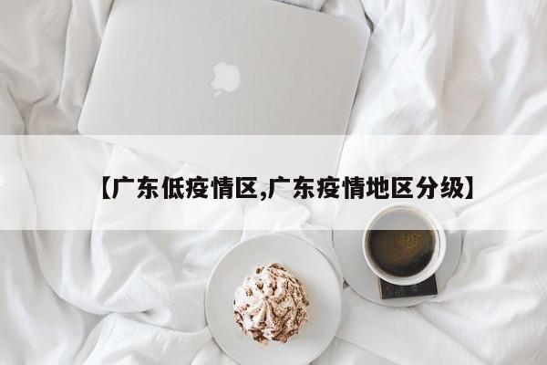 【广东低疫情区,广东疫情地区分级】