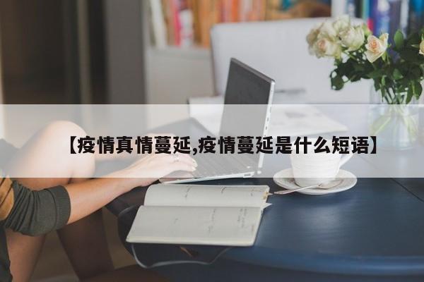 【疫情真情蔓延,疫情蔓延是什么短语】