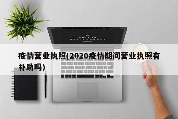 疫情营业执照(2020疫情期间营业执照有补助吗)