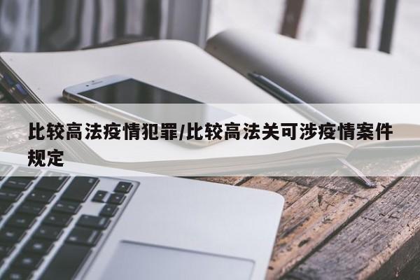 比较高法疫情犯罪/比较高法关可涉疫情案件规定