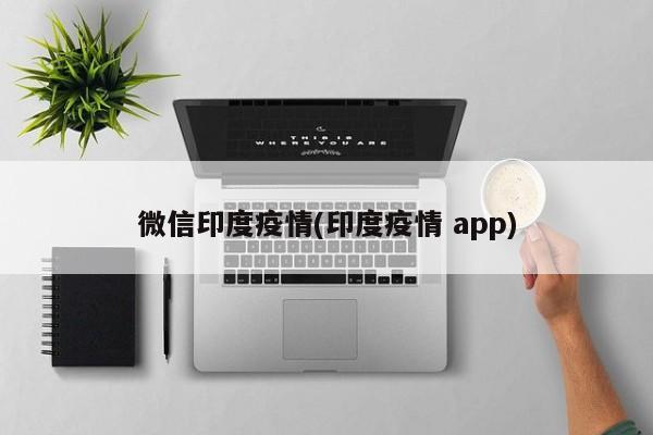 微信印度疫情(印度疫情 app)