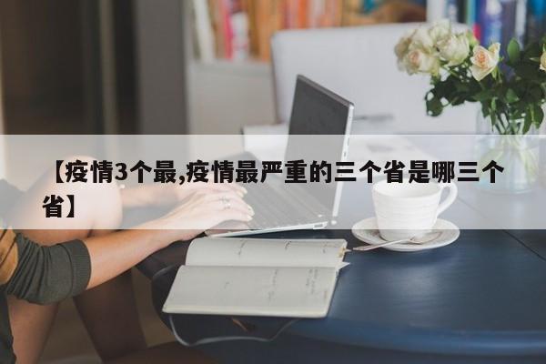 【疫情3个最,疫情最严重的三个省是哪三个省】